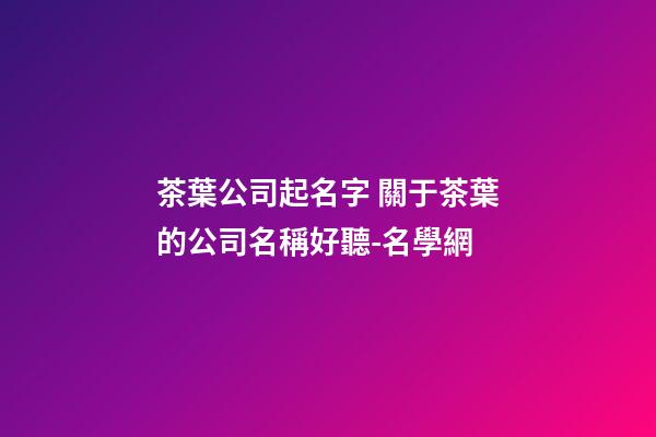 茶葉公司起名字 關于茶葉的公司名稱好聽-名學網